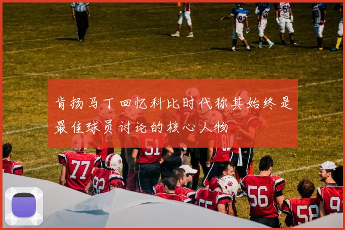 肯扬马丁回忆科比时代称其始终是最佳球员讨论的核心人物
