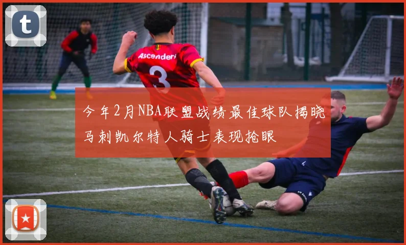 今年2月NBA联盟战绩最佳球队揭晓马刺凯尔特人骑士表现抢眼