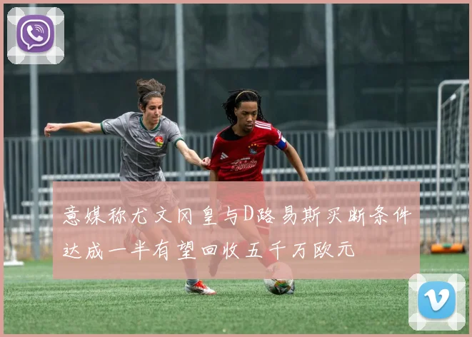 意媒称尤文冈皇与D路易斯买断条件达成一半有望回收五千万欧元