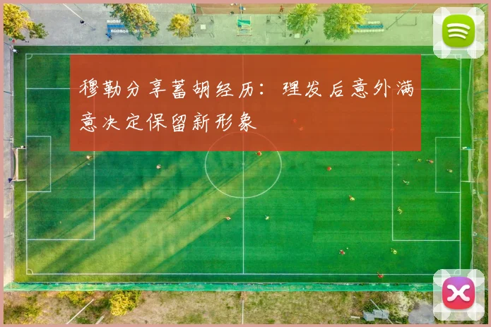 穆勒分享蓄胡经历：理发后意外满意决定保留新形象