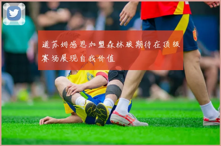 道苏姆感恩加盟森林狼期待在顶级赛场展现自我价值