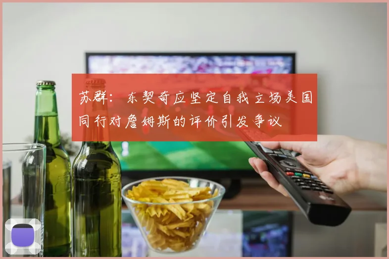 苏群：东契奇应坚定自我立场美国同行对詹姆斯的评价引发争议
