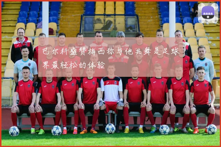 巴尔科盛赞梅西称与他共舞是足球界最轻松的体验