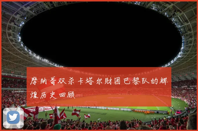 摩纳哥双杀卡塔尔财团巴黎队的辉煌历史回顾