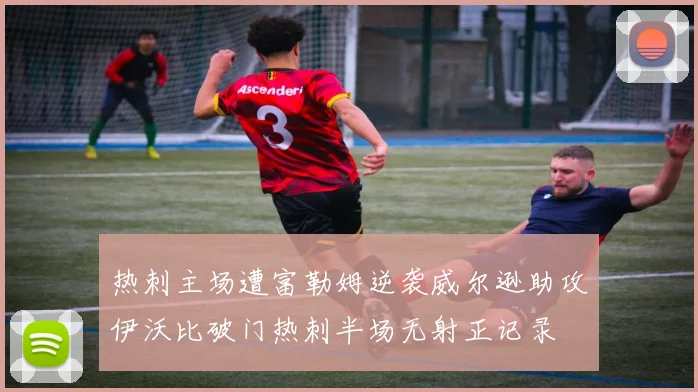 热刺主场遭富勒姆逆袭威尔逊助攻伊沃比破门热刺半场无射正记录