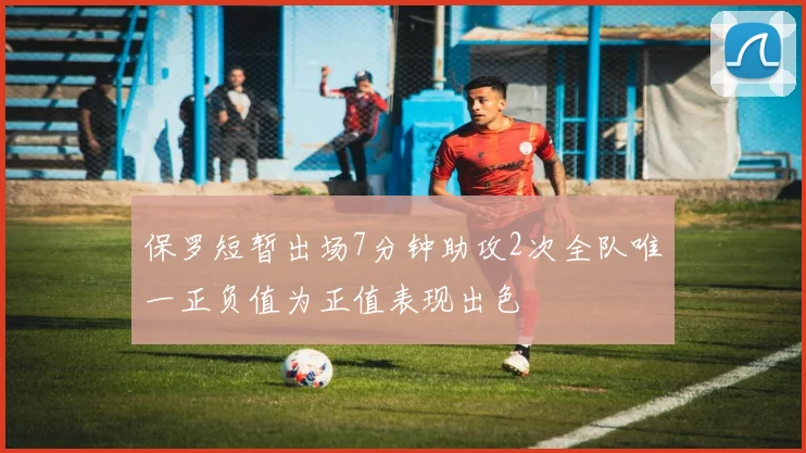 保罗短暂出场7分钟助攻2次全队唯一正负值为正值表现出色