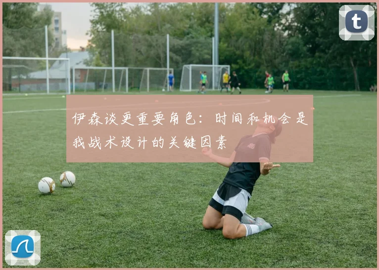 伊森谈更重要角色：时间和机会是我战术设计的关键因素