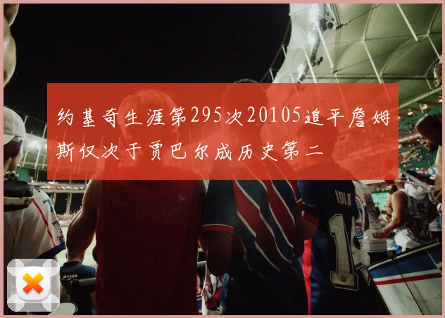 约基奇生涯第295次20105追平詹姆斯仅次于贾巴尔成历史第二