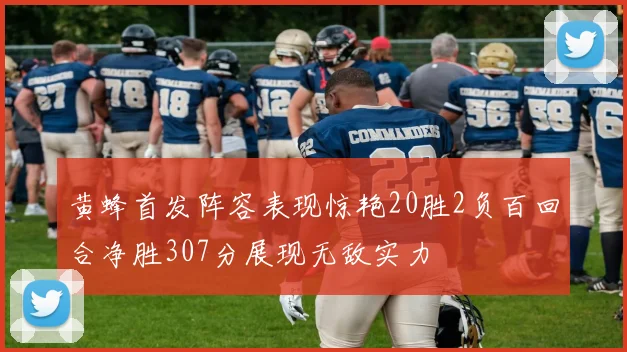 黄蜂首发阵容表现惊艳20胜2负百回合净胜307分展现无敌实力